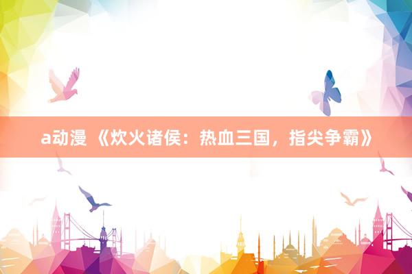 a动漫 《炊火诸侯：热血三国，指尖争霸》