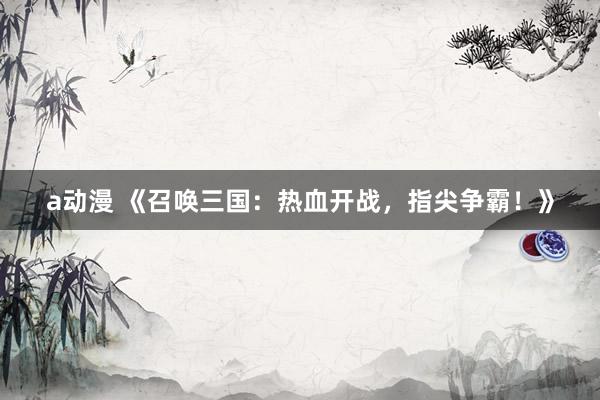a动漫 《召唤三国：热血开战，指尖争霸！》