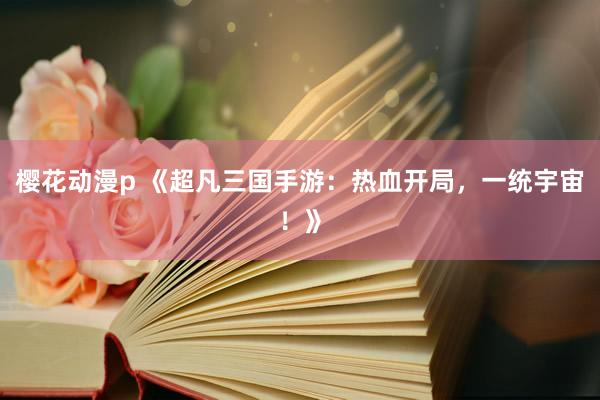 樱花动漫p 《超凡三国手游：热血开局，一统宇宙！》