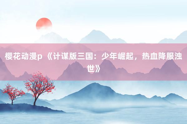 樱花动漫p 《计谋版三国：少年崛起，热血降服浊世》
