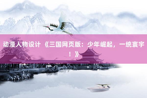 动漫人物设计 《三国网页版：少年崛起，一统寰宇！》