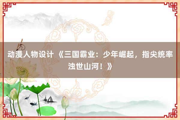 动漫人物设计 《三国霸业：少年崛起，指尖统率浊世山河！》