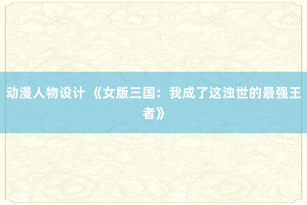 动漫人物设计 《女版三国：我成了这浊世的最强王者》