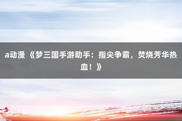a动漫 《梦三国手游助手：指尖争霸，焚烧芳华热血！》