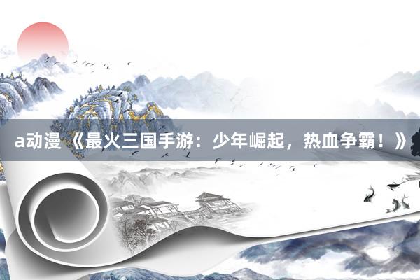 a动漫 《最火三国手游：少年崛起，热血争霸！》