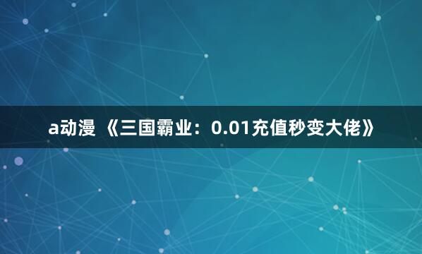 a动漫 《三国霸业：0.01充值秒变大佬》