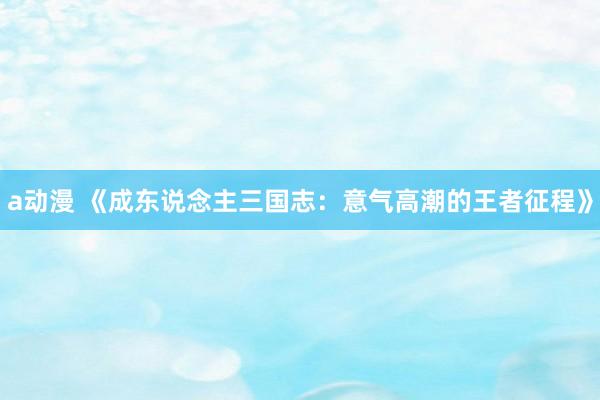 a动漫 《成东说念主三国志：意气高潮的王者征程》