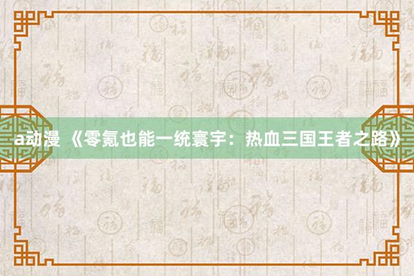 a动漫 《零氪也能一统寰宇：热血三国王者之路》