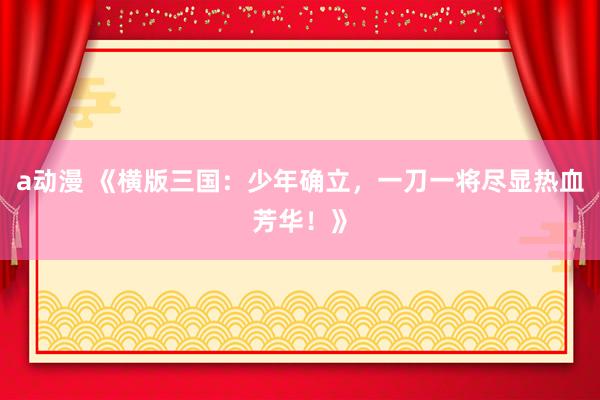 a动漫 《横版三国：少年确立，一刀一将尽显热血芳华！》