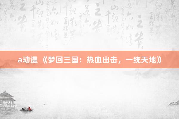 a动漫 《梦回三国：热血出击，一统天地》