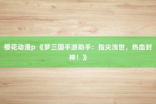 樱花动漫p 《梦三国手游助手：指尖浊世，热血封神！》