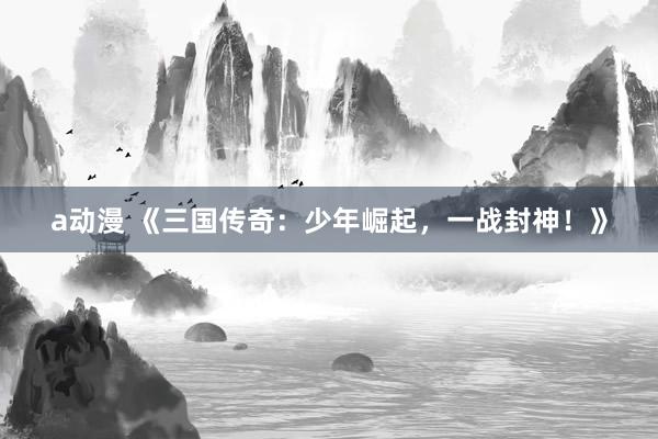 a动漫 《三国传奇：少年崛起，一战封神！》
