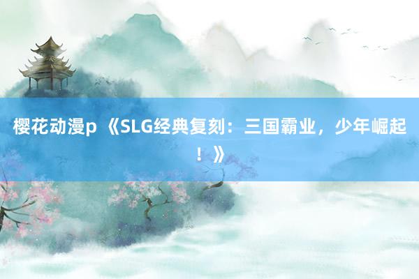 樱花动漫p 《SLG经典复刻：三国霸业，少年崛起！》