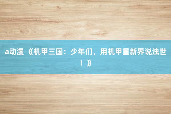 a动漫 《机甲三国：少年们，用机甲重新界说浊世！》