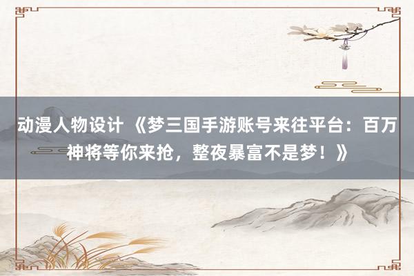 动漫人物设计 《梦三国手游账号来往平台：百万神将等你来抢，整夜暴富不是梦！》