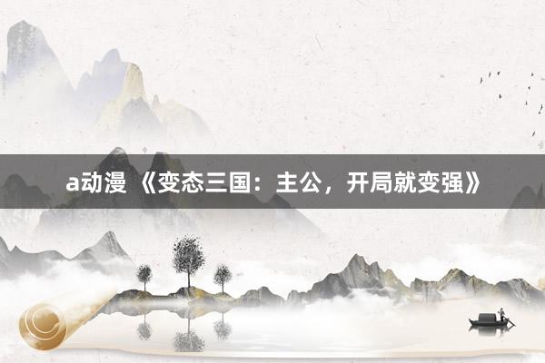 a动漫 《变态三国：主公，开局就变强》