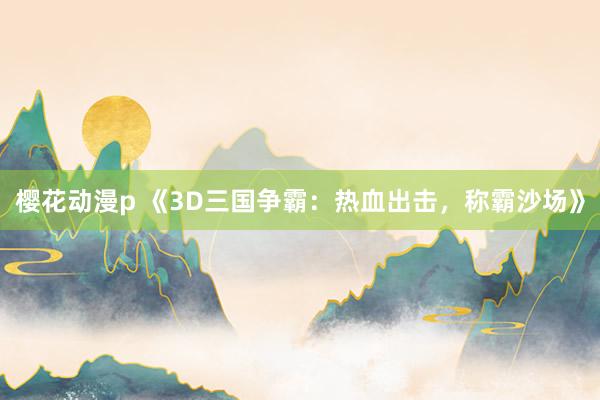 樱花动漫p 《3D三国争霸：热血出击，称霸沙场》