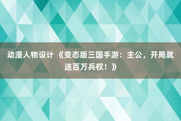 动漫人物设计 《变态版三国手游：主公，开局就送百万兵权！》