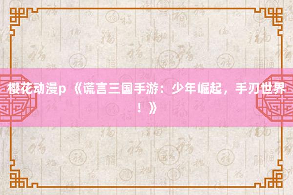 樱花动漫p 《谎言三国手游：少年崛起，手刃世界！》