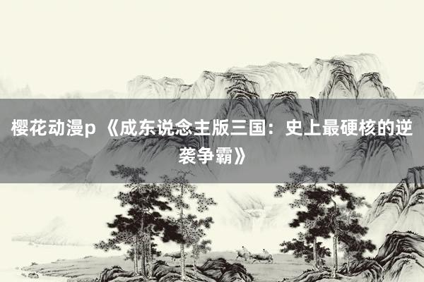 樱花动漫p 《成东说念主版三国：史上最硬核的逆袭争霸》
