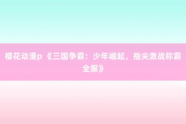 樱花动漫p 《三国争霸：少年崛起，指尖激战称霸全服》