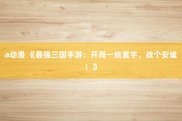 a动漫 《最强三国手游：开局一统寰宇，战个安谧！》