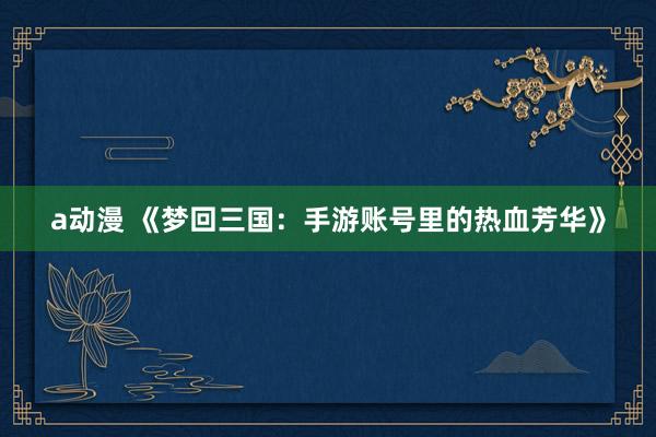 a动漫 《梦回三国：手游账号里的热血芳华》