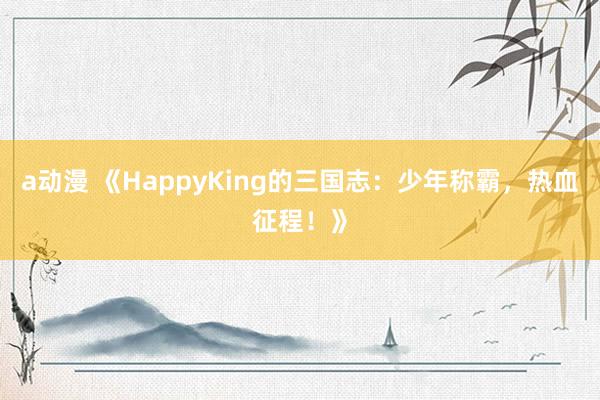 a动漫 《HappyKing的三国志：少年称霸，热血征程！》