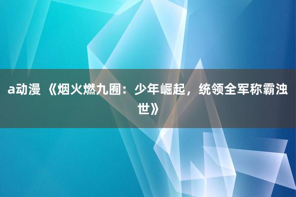 a动漫 《烟火燃九囿：少年崛起，统领全军称霸浊世》