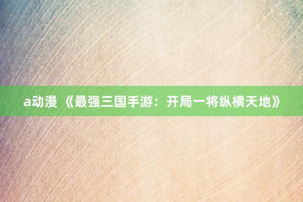a动漫 《最强三国手游：开局一将纵横天地》