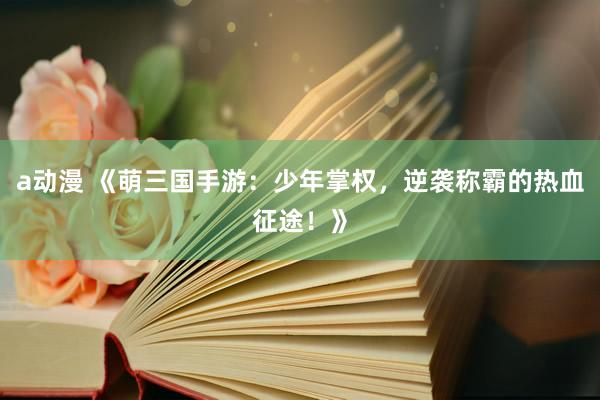 a动漫 《萌三国手游：少年掌权，逆袭称霸的热血征途！》
