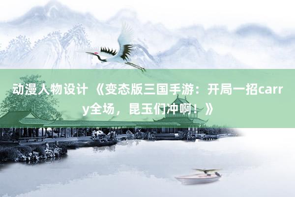 动漫人物设计 《变态版三国手游：开局一招carry全场，昆玉们冲啊！》