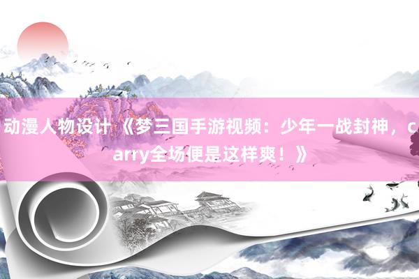 动漫人物设计 《梦三国手游视频：少年一战封神，carry全场便是这样爽！》