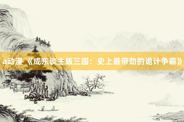 a动漫 《成东谈主版三国：史上最带劲的诡计争霸》
