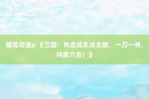 樱花动漫p 《三国：热血成东谈主版，一刀一将，问鼎六合！》