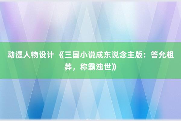 动漫人物设计 《三国小说成东说念主版：答允粗莽，称霸浊世》