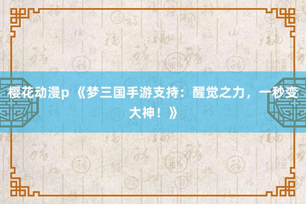 樱花动漫p 《梦三国手游支持：醒觉之力，一秒变大神！》