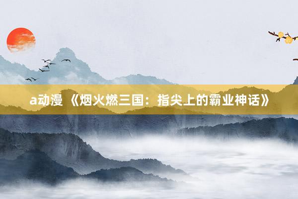 a动漫 《烟火燃三国：指尖上的霸业神话》