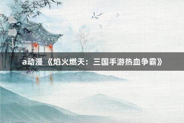 a动漫 《焰火燃天：三国手游热血争霸》