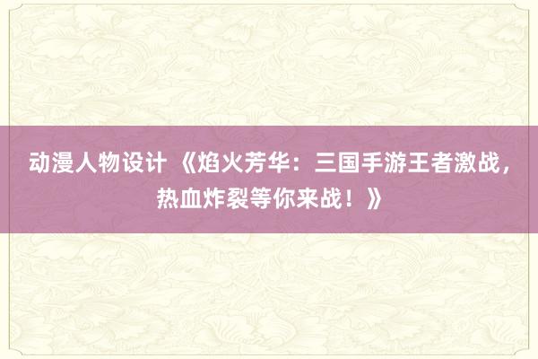 动漫人物设计 《焰火芳华：三国手游王者激战，热血炸裂等你来战！》