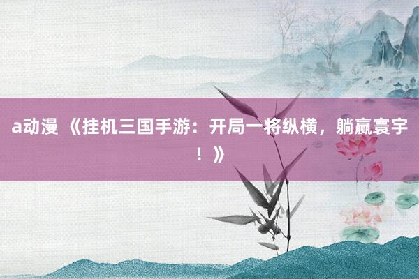 a动漫 《挂机三国手游：开局一将纵横，躺赢寰宇！》