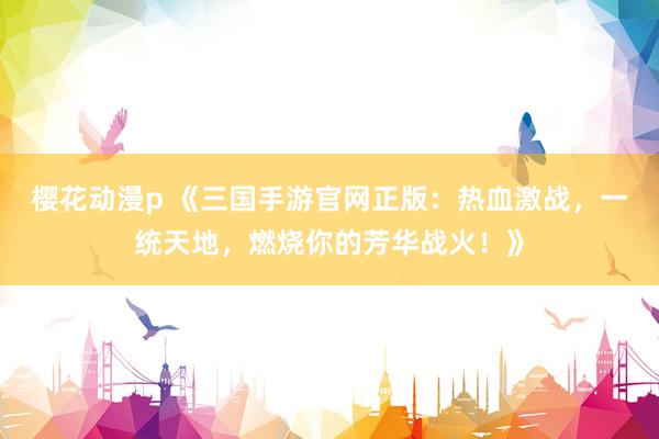 樱花动漫p 《三国手游官网正版：热血激战，一统天地，燃烧你的芳华战火！》