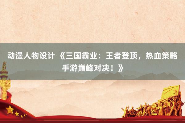 动漫人物设计 《三国霸业：王者登顶，热血策略手游巅峰对决！》