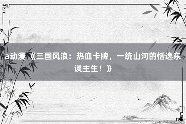 a动漫 《三国风浪：热血卡牌，一统山河的恬逸东谈主生！》