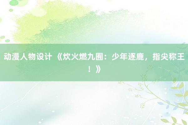 动漫人物设计 《炊火燃九囿：少年逐鹿，指尖称王！》
