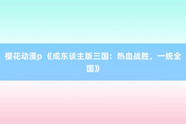 樱花动漫p 《成东谈主版三国：热血战胜，一统全国》