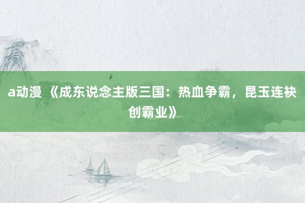 a动漫 《成东说念主版三国：热血争霸，昆玉连袂创霸业》