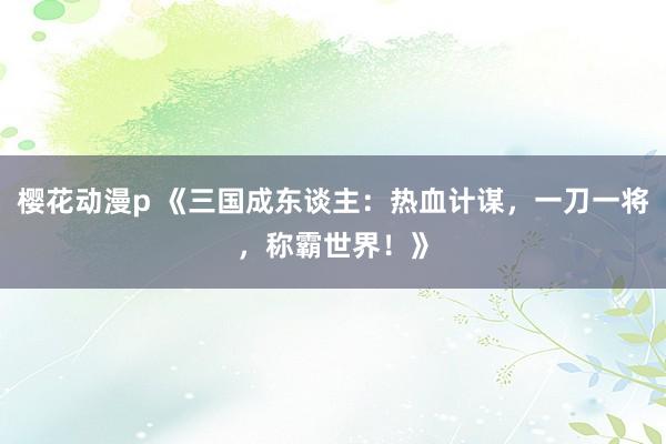 樱花动漫p 《三国成东谈主：热血计谋，一刀一将，称霸世界！》