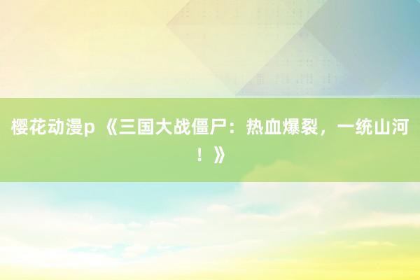 樱花动漫p 《三国大战僵尸：热血爆裂，一统山河！》