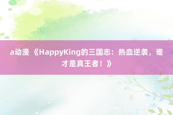 a动漫 《HappyKing的三国志：热血逆袭，谁才是真王者！》